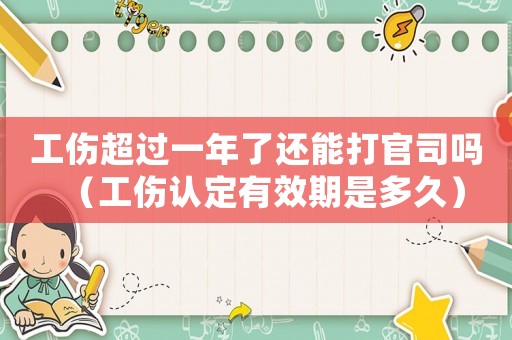 工傷超過一年了還能打官司嗎（工傷認(rèn)定有效期是多久）