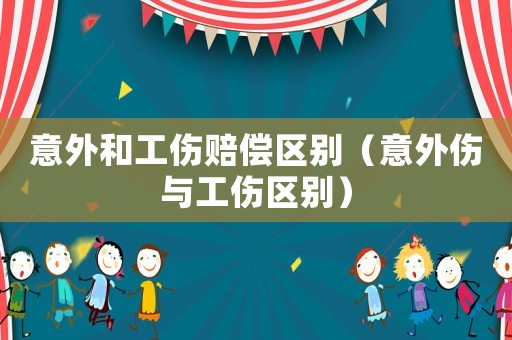 意外和工傷賠償區(qū)別（意外傷與工傷區(qū)別）
