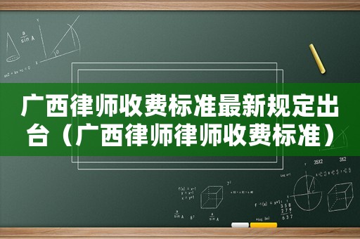 廣西律師收費(fèi)標(biāo)準(zhǔn)最新規(guī)定出臺(tái)（廣西律師律師收費(fèi)標(biāo)準(zhǔn)）