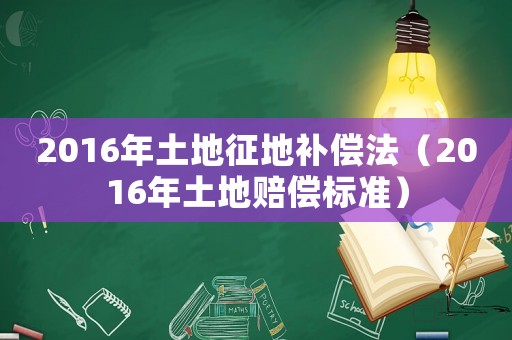 2016年土地征地補(bǔ)償法（2016年土地賠償標(biāo)準(zhǔn)）