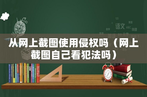 從網(wǎng)上截圖使用侵權(quán)嗎（網(wǎng)上截圖自己看犯法嗎）
