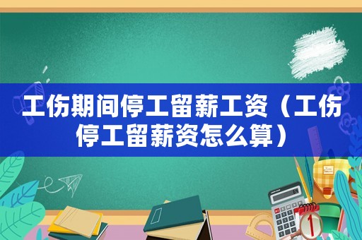 工傷期間停工留薪工資（工傷停工留薪資怎么算）