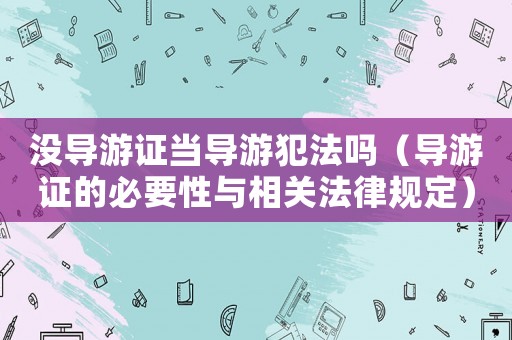 沒導(dǎo)游證當(dāng)導(dǎo)游犯法嗎（導(dǎo)游證的必要性與相關(guān)法律規(guī)定）