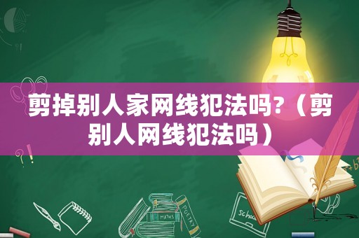 剪掉別人家網(wǎng)線犯法嗎?（剪別人網(wǎng)線犯法嗎）