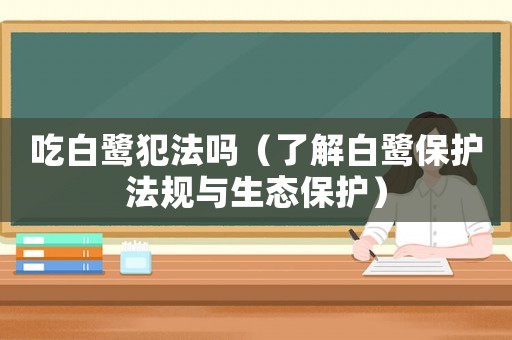 吃白鷺犯法嗎（了解白鷺保護法規(guī)與生態(tài)保護）