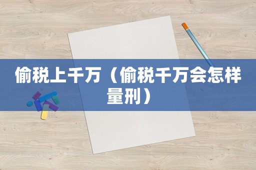 偷稅上千萬(wàn)（偷稅千萬(wàn)會(huì)怎樣量刑）