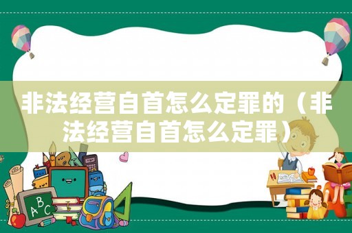 非法經(jīng)營自首怎么定罪的（非法經(jīng)營自首怎么定罪）