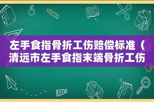 左手食指骨折工傷賠償標(biāo)準(zhǔn)（清遠(yuǎn)市左手食指末端骨折工傷）