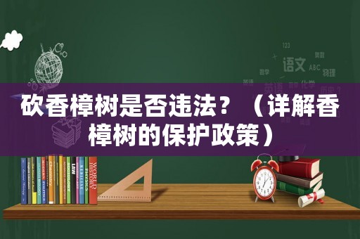 砍香樟樹是否違法？（詳解香樟樹的保護(hù)政策）
