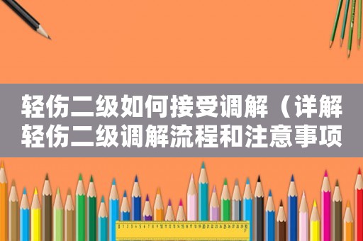 輕傷二級如何接受調(diào)解（詳解輕傷二級調(diào)解流程和注意事項(xiàng)）