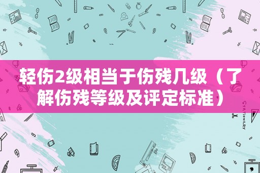輕傷2級相當(dāng)于傷殘幾級（了解傷殘等級及評定標(biāo)準(zhǔn)）