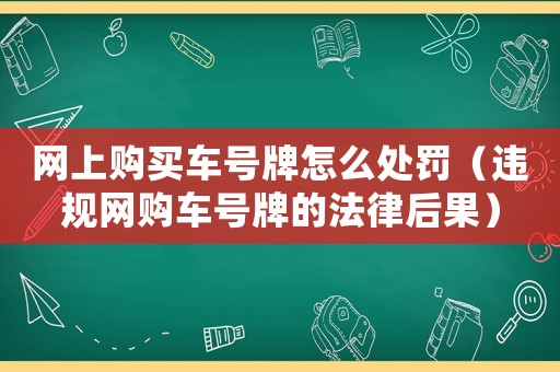 網(wǎng)上購買車號(hào)牌怎么處罰（違規(guī)網(wǎng)購車號(hào)牌的法律后果）