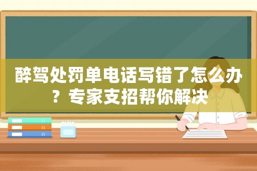 醉駕處罰單電話寫錯(cuò)了怎么辦？專家支招幫你解決