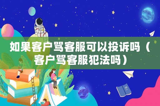 如果客戶罵客服可以投訴嗎（客戶罵客服犯法嗎）
