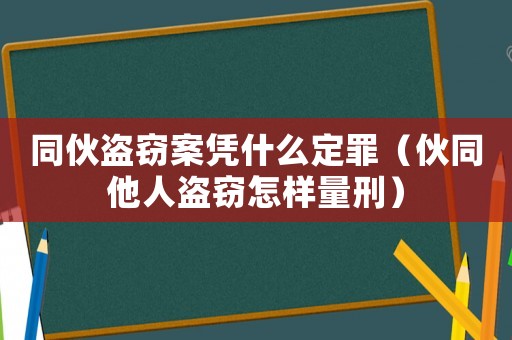 同伙盜竊案憑什么定罪（伙同他人盜竊怎樣量刑）
