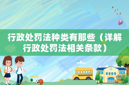 行政處罰法種類有那些（詳解行政處罰法相關(guān)條款）
