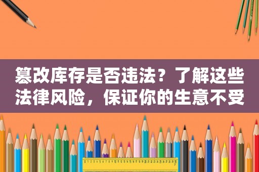篡改庫存是否違法？了解這些法律風(fēng)險(xiǎn)，保證你的生意不受影響