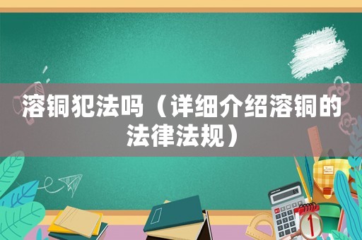 溶銅犯法嗎（詳細(xì)介紹溶銅的法律法規(guī)）
