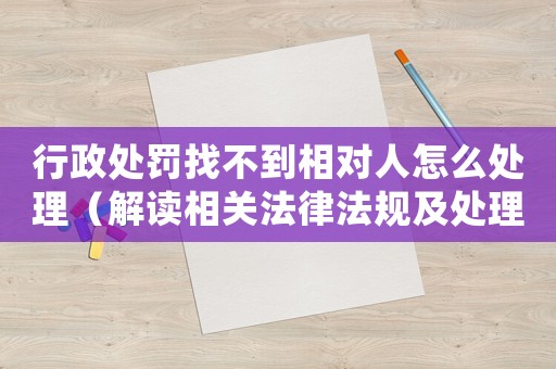 行政處罰找不到相對人怎么處理（解讀相關(guān)法律法規(guī)及處理流程）