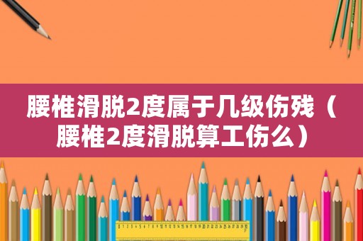 腰椎滑脫2度屬于幾級(jí)傷殘（腰椎2度滑脫算工傷么）