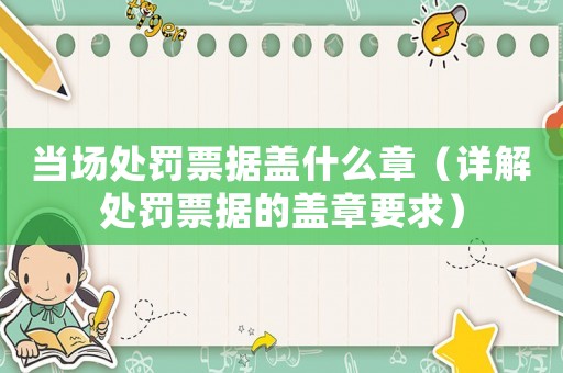 當(dāng)場處罰票據(jù)蓋什么章（詳解處罰票據(jù)的蓋章要求）