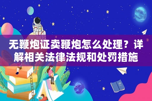 無(wú)鞭炮證賣(mài)鞭炮怎么處理？詳解相關(guān)法律法規(guī)和處罰措施