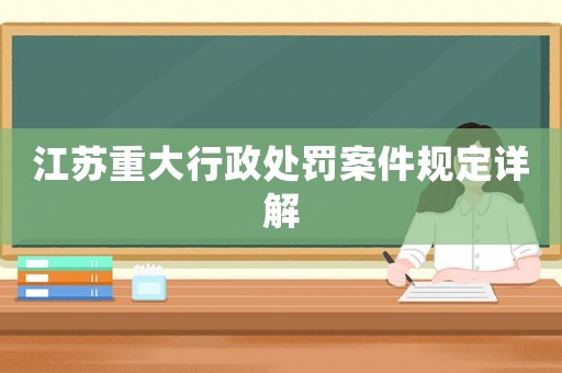 江蘇重大行政處罰案件規(guī)定詳解