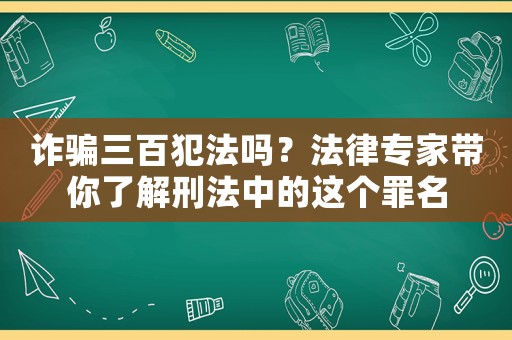 詐騙三百犯法嗎？法律專家?guī)懔私庑谭ㄖ械倪@個(gè)罪名