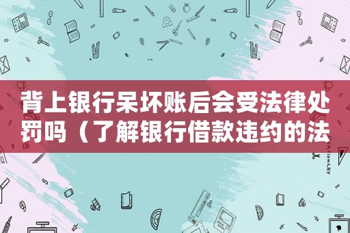 背上銀行呆壞賬后會(huì)受法律處罰嗎（了解銀行借款違約的法律責(zé)任）
