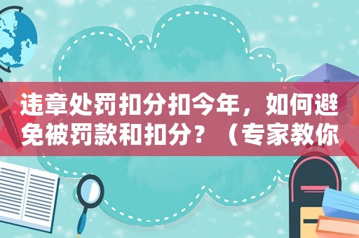 違章處罰扣分扣今年，如何避免被罰款和扣分？（專家教你如何應(yīng)對(duì)）