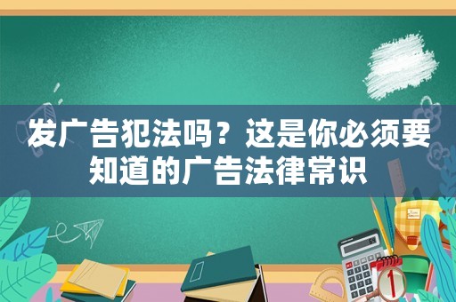 發(fā)廣告犯法嗎？這是你必須要知道的廣告法律常識(shí)