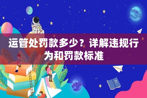 運(yùn)管處罰款多少？詳解違規(guī)行為和罰款標(biāo)準(zhǔn)