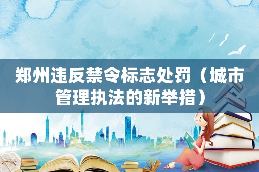 鄭州違反禁令標志處罰（城市管理執(zhí)法的新舉措）