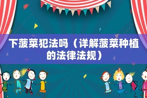 下菠菜犯法嗎（詳解菠菜種植的法律法規(guī)）