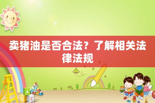 賣豬油是否合法？了解相關法律法規(guī)