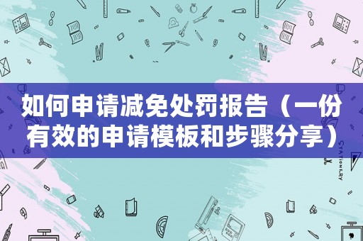 如何申請(qǐng)減免處罰報(bào)告（一份有效的申請(qǐng)模板和步驟分享）