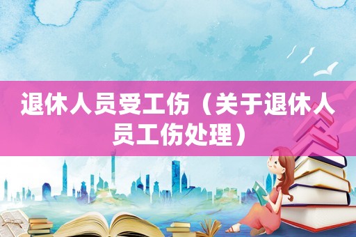 退休人員受工傷（關(guān)于退休人員工傷處理）
