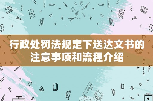 行政處罰法規(guī)定下送達(dá)文書的注意事項和流程介紹