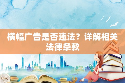 橫幅廣告是否違法？詳解相關(guān)法律條款