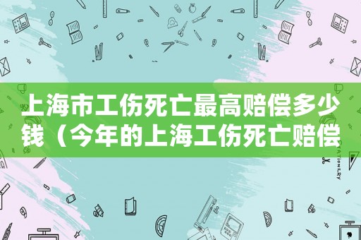 上海市工傷死亡最高賠償多少錢（今年的上海工傷死亡賠償標(biāo)準(zhǔn)是多少）