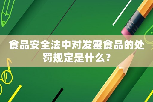 食品安全法中對(duì)發(fā)霉食品的處罰規(guī)定是什么？