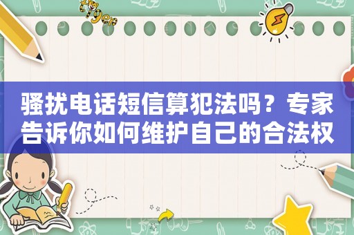 騷擾電話短信算犯法嗎？專家告訴你如何維護(hù)自己的合法權(quán)益