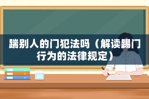 踹別人的門犯法嗎（解讀踢門行為的法律規(guī)定）