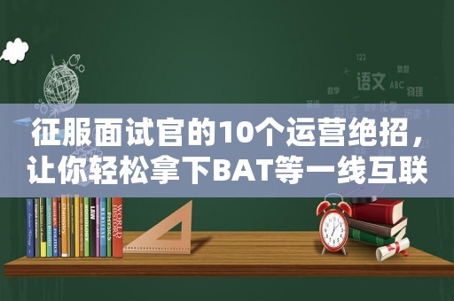 征服面試官的10個(gè)運(yùn)營(yíng)絕招，讓你輕松拿下BAT等一線互聯(lián)網(wǎng)公司