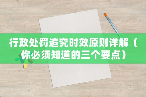 行政處罰追究時(shí)效原則詳解（你必須知道的三個(gè)要點(diǎn)）