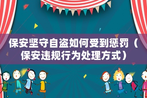 保安堅守自盜如何受到懲罰（保安違規(guī)行為處理方式）