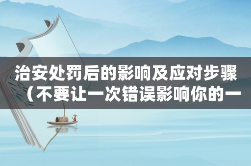 治安處罰后的影響及應(yīng)對步驟（不要讓一次錯誤影響你的一生）