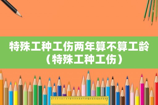 特殊工種工傷兩年算不算工齡（特殊工種工傷）