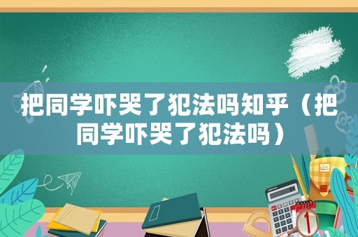 把同學(xué)嚇哭了犯法嗎知乎（把同學(xué)嚇哭了犯法嗎）