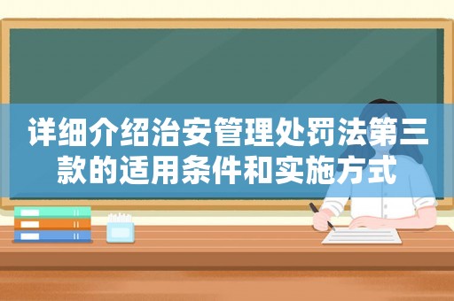 詳細介紹治安管理處罰法第三款的適用條件和實施方式